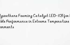 Polyurethane Foaming Catalyst LED-103 for Reliable Performance in Extreme Temperature Environments