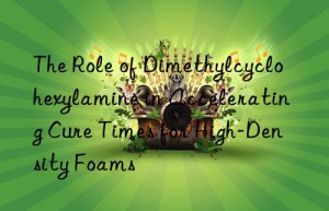 The Role of Dimethylcyclohexylamine in Accelerating Cure Times for High-Density Foams