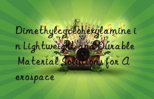 Dimethylcyclohexylamine in Lightweight and Durable Material Solutions for Aerospace