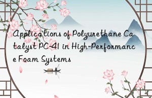 Applications of Polyurethane Catalyst PC-41 in High-Performance Foam Systems