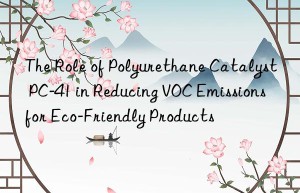 The Role of Polyurethane Catalyst PC-41 in Reducing VOC Emissions for Eco-Friendly Products