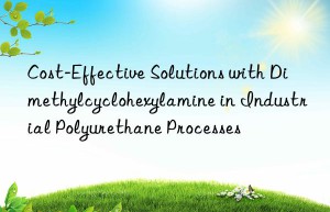 Cost-Effective Solutions with Dimethylcyclohexylamine in Industrial Polyurethane Processes
