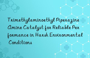 Trimethylaminoethyl Piperazine Amine Catalyst for Reliable Performance in Harsh Environmental Conditions