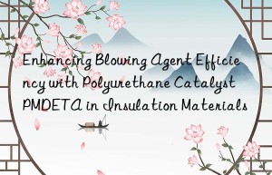 Enhancing Blowing Agent Efficiency with Polyurethane Catalyst PMDETA in Insulation Materials