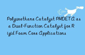 Polyurethane Catalyst PMDETA as a Dual-Function Catalyst for Rigid Foam Core Applications