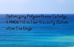 Optimizing Polyurethane Catalyst PMDETA in Low-Viscosity Automotive Coatings