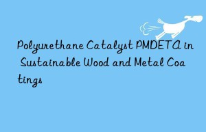 Polyurethane Catalyst PMDETA in Sustainable Wood and Metal Coatings