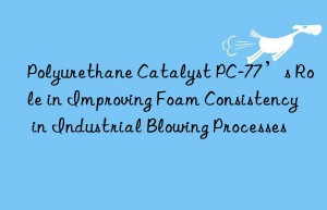 Polyurethane Catalyst PC-77’s Role in Improving Foam Consistency in Industrial Blowing Processes