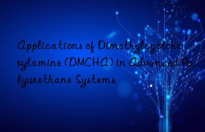 Applications of Dimethylcyclohexylamine (DMCHA) in Advanced Polyurethane Systems