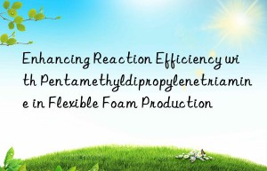 Enhancing Reaction Efficiency with Pentamethyldipropylenetriamine in Flexible Foam Production
