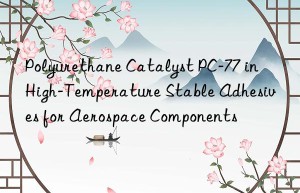 Polyurethane Catalyst PC-77 in High-Temperature Stable Adhesives for Aerospace Components