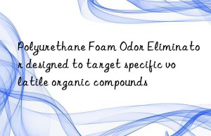 Polyurethane Foam Odor Eliminator designed to target specific volatile organic compounds