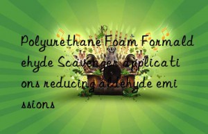 Polyurethane Foam Formaldehyde Scavenger applications reducing aldehyde emissions