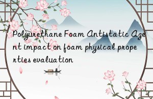 Polyurethane Foam Antistatic Agent impact on foam physical properties evaluation