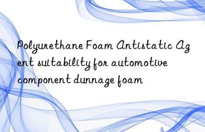 Polyurethane Foam Antistatic Agent suitability for automotive component dunnage foam
