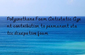 Polyurethane Foam Antistatic Agent contribution to permanent static dissipative foam