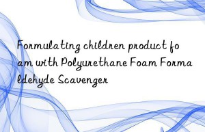 Formulating children product foam with Polyurethane Foam Formaldehyde Scavenger