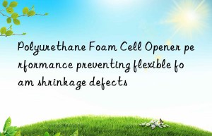 Polyurethane Foam Cell Opener performance preventing flexible foam shrinkage defects