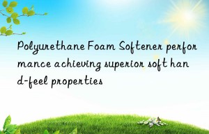 Polyurethane Foam Softener performance achieving superior soft hand-feel properties