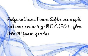 Polyurethane Foam Softener applications reducing ILD/IFD in flexible PU foam grades