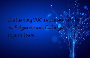Evaluating VOC emissions related to Polyurethane Catalyst PC-5 usage in foam