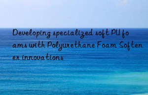 Developing specialized soft PU foams with Polyurethane Foam Softener innovations