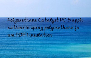 Polyurethane Catalyst PC-5 applications in spray polyurethane foam (SPF) insulation