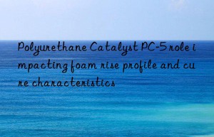 Polyurethane Catalyst PC-5 role impacting foam rise profile and cure characteristics