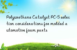 Polyurethane Catalyst PC-5 selection considerations for molded automotive foam parts