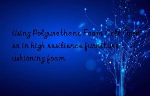 Using Polyurethane Foam Cell Opener in high resilience furniture cushioning foam