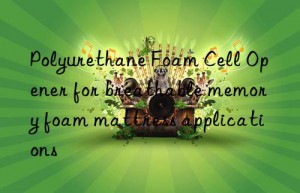 Polyurethane Foam Cell Opener for breathable memory foam mattress applications