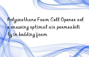 Polyurethane Foam Cell Opener role ensuring optimal air permeability in bedding foam