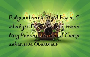 Polyurethane Rigid Foam Catalyst PC-8: Safety Handling Precautions and Comprehensive Overview