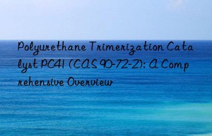 Polyurethane Trimerization Catalyst PC41 (CAS 90-72-2): A Comprehensive Overview