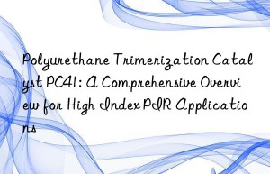 Polyurethane Trimerization Catalyst PC41: A Comprehensive Overview for High Index PIR Applications