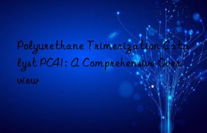 Polyurethane Trimerization Catalyst PC41: A Comprehensive Overview