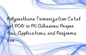 Polyurethane Trimerization Catalyst PC41 in PU Adhesives: Properties, Applications, and Performance