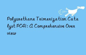 Polyurethane Trimerization Catalyst PC41: A Comprehensive Overview