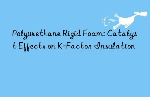 Polyurethane Rigid Foam: Catalyst Effects on K-Factor Insulation