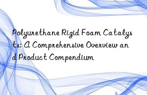 Polyurethane Rigid Foam Catalysts: A Comprehensive Overview and Product Compendium
