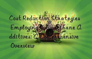 Cost Reduction Strategies Employing Polyurethane Additives: A Comprehensive Overview