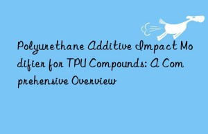 Polyurethane Additive Impact Modifier for TPU Compounds: A Comprehensive Overview