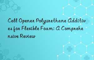 Cell Opener Polyurethane Additives for Flexible Foam: A Comprehensive Review