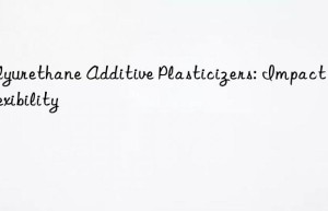 Polyurethane Additive Plasticizers: Impact on Flexibility