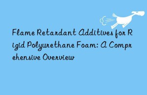 Flame Retardant Additives for Rigid Polyurethane Foam: A Comprehensive Overview