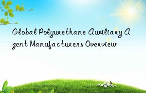 Global Polyurethane Auxiliary Agent Manufacturers Overview