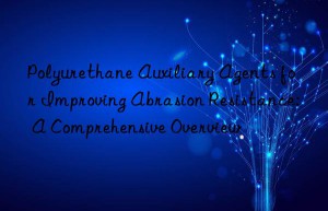 Polyurethane Auxiliary Agents for Improving Abrasion Resistance: A Comprehensive Overview