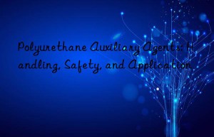 Polyurethane Auxiliary Agents: Handling, Safety, and Application