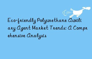 Eco-friendly Polyurethane Auxiliary Agent Market Trends: A Comprehensive Analysis