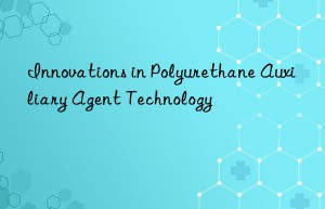Innovations in Polyurethane Auxiliary Agent Technology